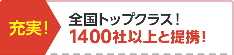 充実! 全国トップクラス!1400社以上と提携!